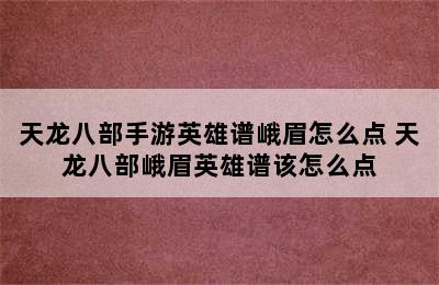 天龙八部手游英雄谱峨眉怎么点 天龙八部峨眉英雄谱该怎么点